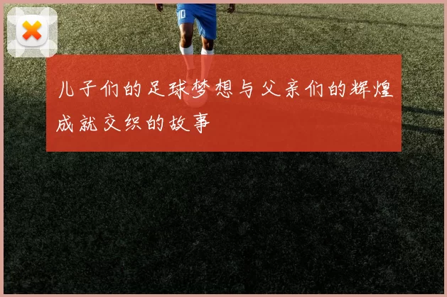 儿子们的足球梦想与父亲们的辉煌成就交织的故事