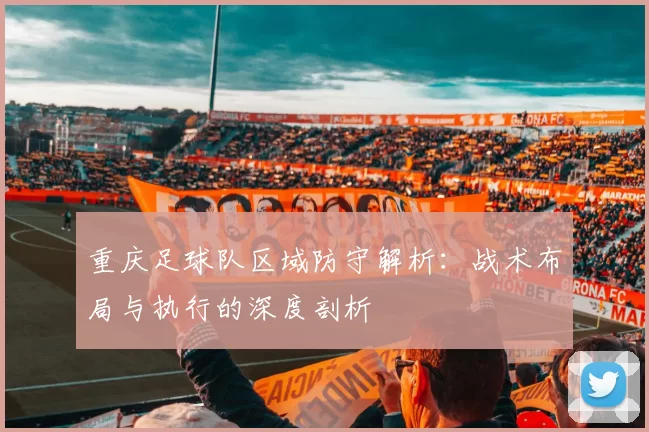重庆足球队区域防守解析：战术布局与执行的深度剖析
