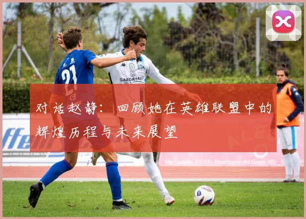对话赵静：回顾她在英雄联盟中的辉煌历程与未来展望