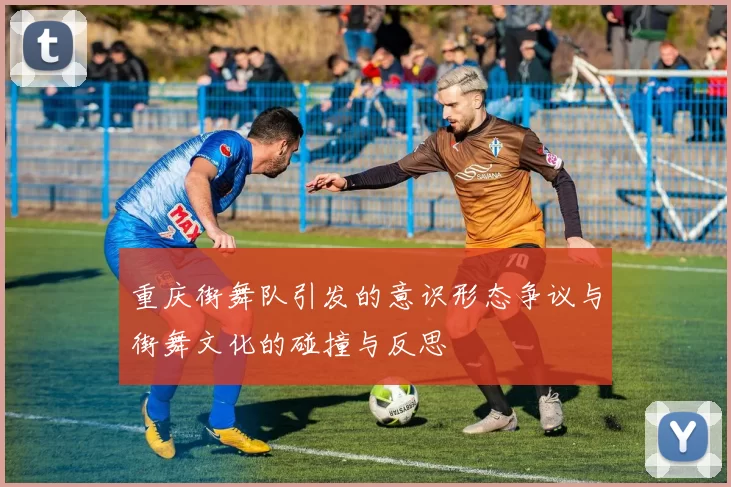 重庆街舞队引发的意识形态争议与街舞文化的碰撞与反思