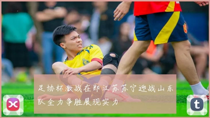 足协杯激战在即江苏苏宁迎战山东队全力争胜展现实力
