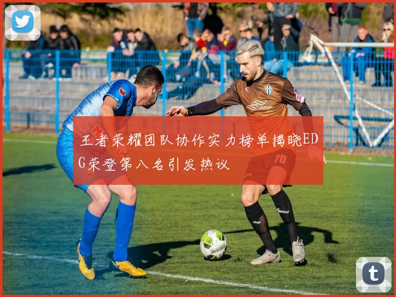 王者荣耀团队协作实力榜单揭晓EDG荣登第八名引发热议