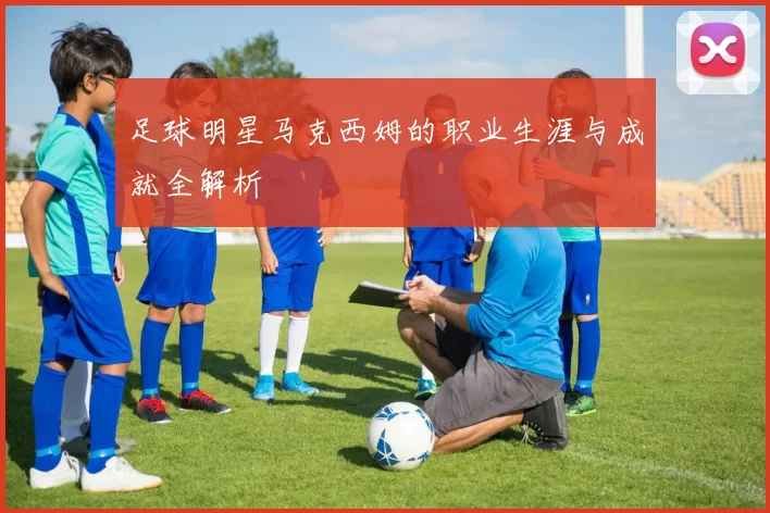 足球明星马克西姆的职业生涯与成就全解析