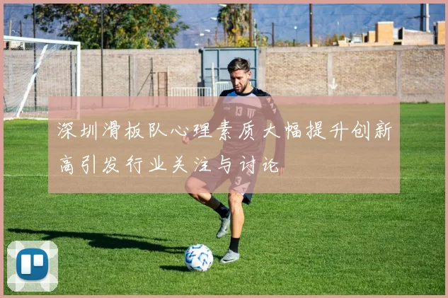 深圳滑板队心理素质大幅提升创新高引发行业关注与讨论