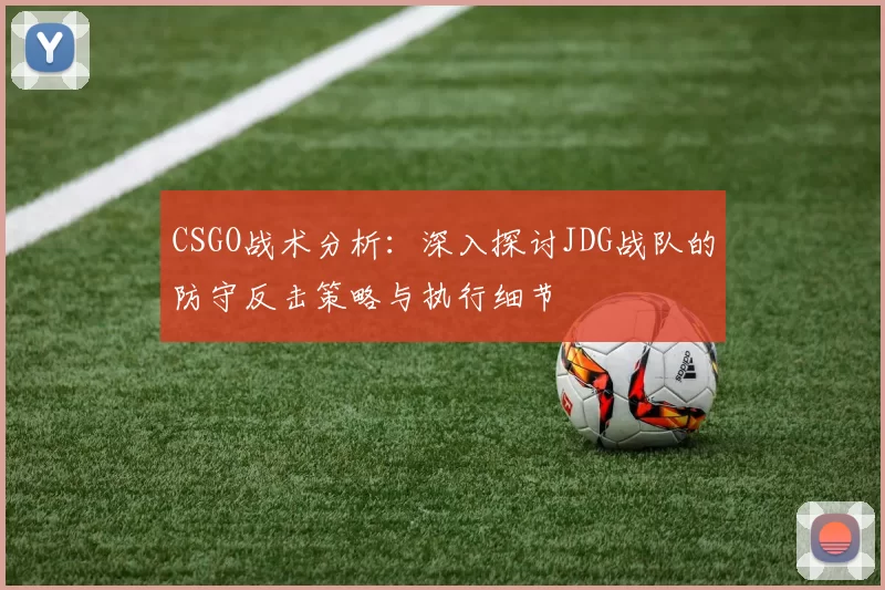 CSGO战术分析：深入探讨JDG战队的防守反击策略与执行细节
