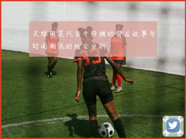 足球明星代言牛仔裤的背后故事与时尚潮流的结合分析