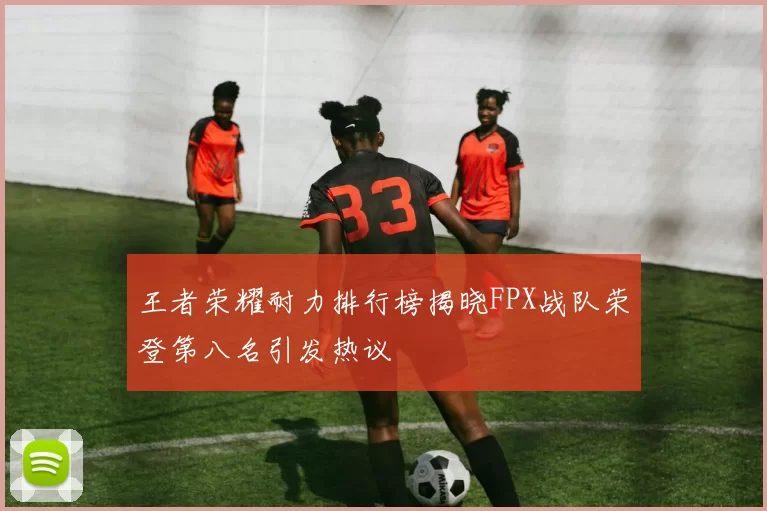 王者荣耀耐力排行榜揭晓FPX战队荣登第八名引发热议