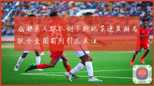 成都乒乓球队创下新纪录速度排名跃升全国前列引发关注